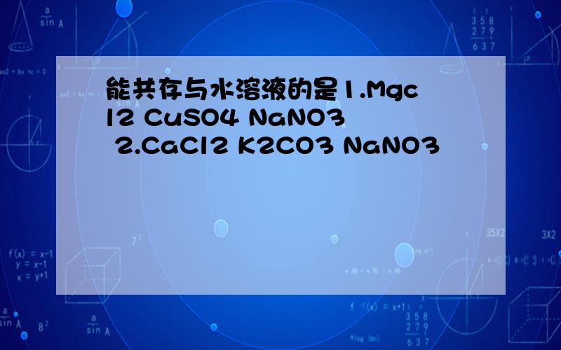 能共存与水溶液的是1.Mgcl2 CuSO4 NaNO3 2.CaCl2 K2CO3 NaNO3