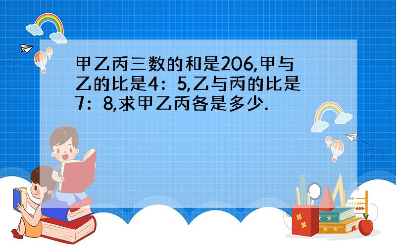 甲乙丙三数的和是206,甲与乙的比是4：5,乙与丙的比是7：8,求甲乙丙各是多少.