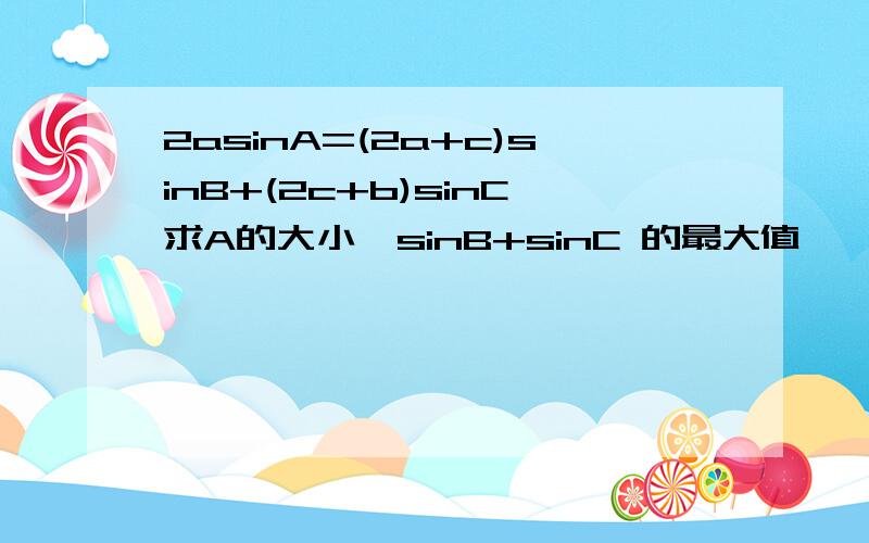 2asinA=(2a+c)sinB+(2c+b)sinC求A的大小,sinB+sinC 的最大值