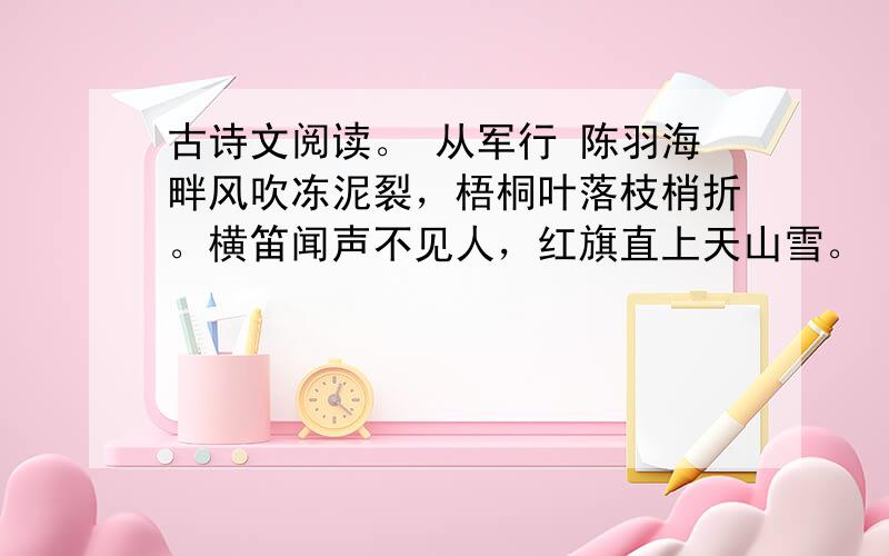 古诗文阅读。 从军行 陈羽海畔风吹冻泥裂，梧桐叶落枝梢折。横笛闻声不见人，红旗直上天山雪。 1．在诗的前两句中，哪两个动