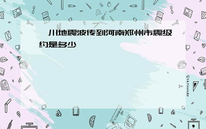 汶川地震波传到河南郑州市震级约是多少