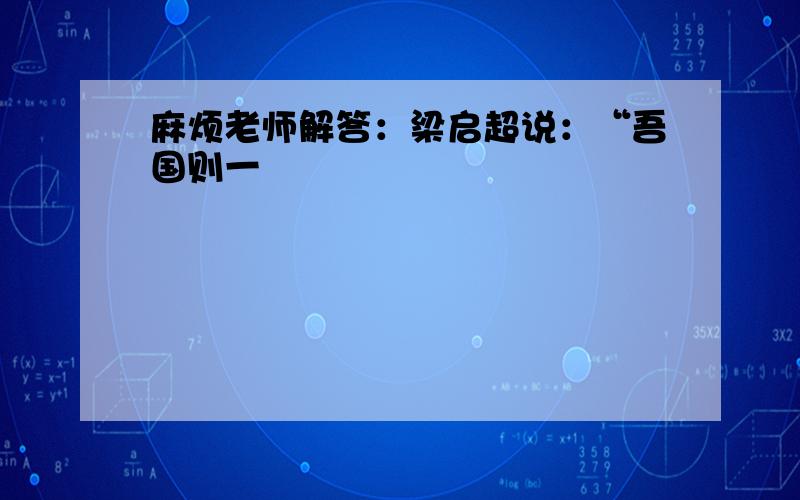 麻烦老师解答：梁启超说：“吾国则一