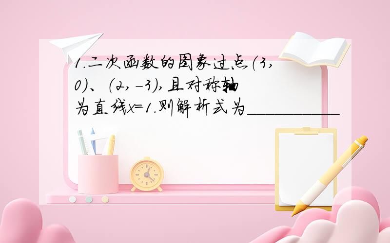 1.二次函数的图象过点（3,0）、（2,-3）,且对称轴为直线x=1.则解析式为__________