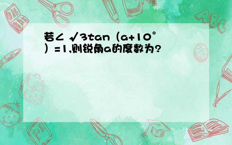 若∠ √3tan（a+10°）=1,则锐角a的度数为?