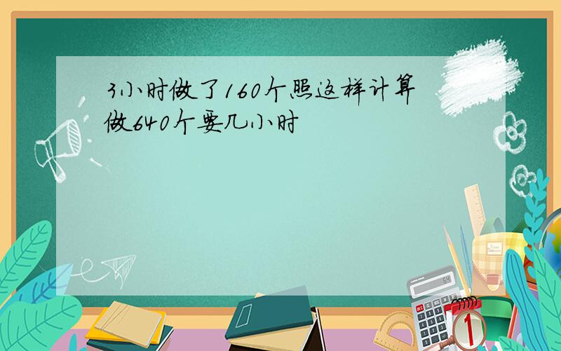 3小时做了160个照这样计算做640个要几小时