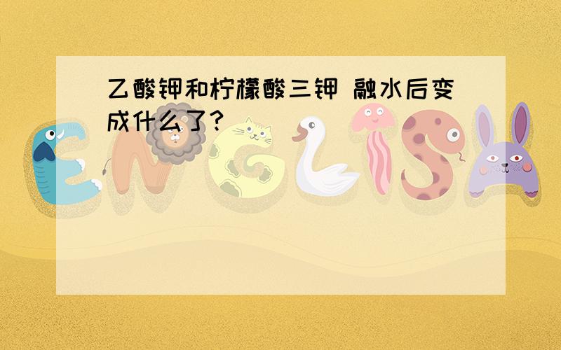 乙酸钾和柠檬酸三钾 融水后变成什么了?