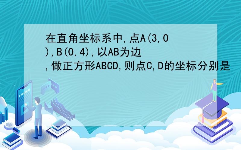 在直角坐标系中,点A(3,0),B(0,4),以AB为边,做正方形ABCD,则点C,D的坐标分别是