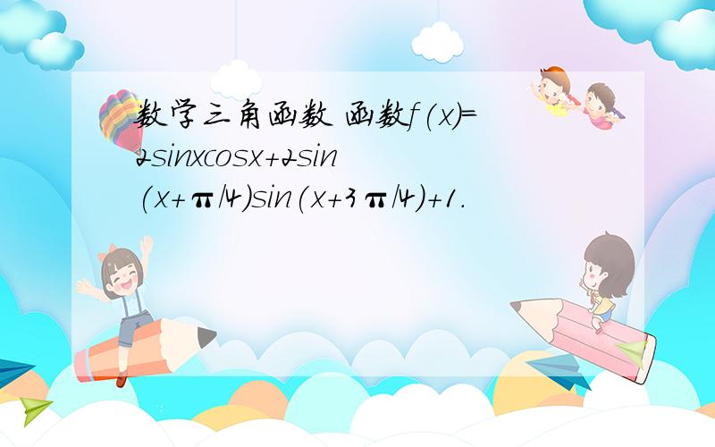 数学三角函数 函数f(x)=2sinxcosx+2sin(x+π/4)sin(x+3π/4)+1.