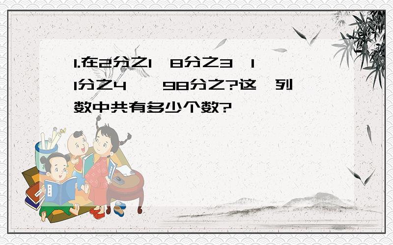 1.在2分之1,8分之3,11分之4……98分之?这一列数中共有多少个数?