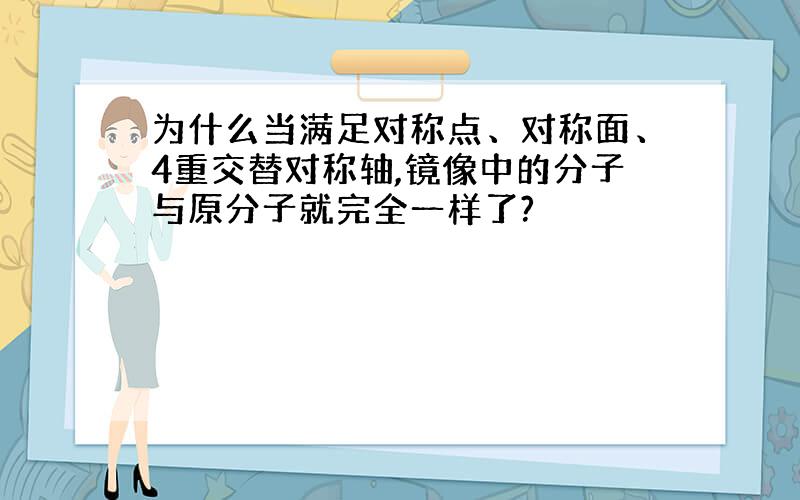 为什么当满足对称点、对称面、4重交替对称轴,镜像中的分子与原分子就完全一样了?