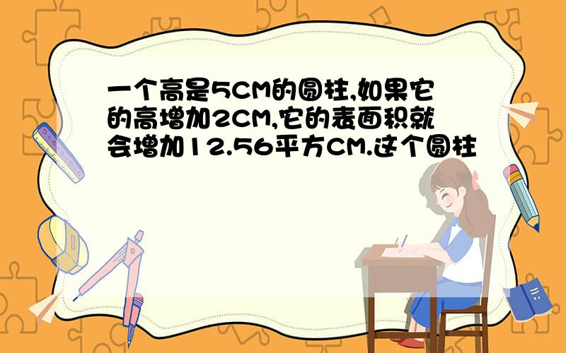 一个高是5CM的圆柱,如果它的高增加2CM,它的表面积就会增加12.56平方CM.这个圆柱