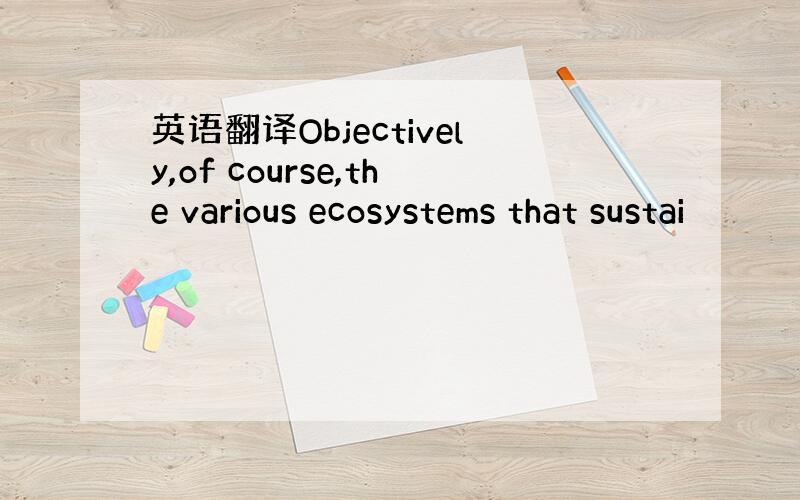 英语翻译Objectively,of course,the various ecosystems that sustai