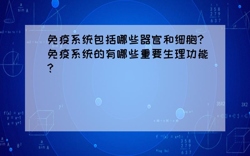 免疫系统包括哪些器官和细胞?免疫系统的有哪些重要生理功能?