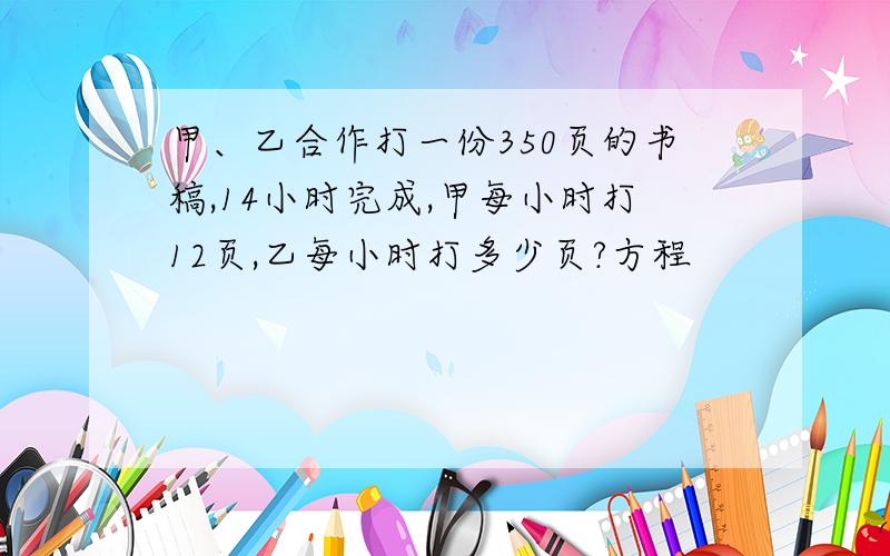 甲、乙合作打一份350页的书稿,14小时完成,甲每小时打12页,乙每小时打多少页?方程