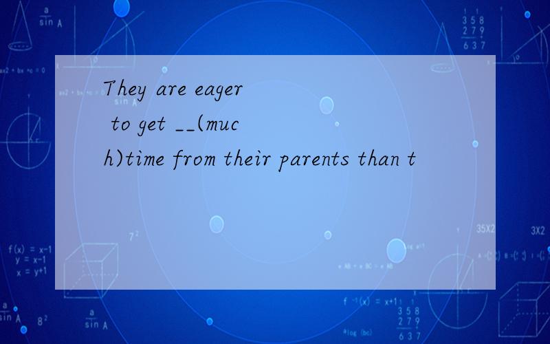 They are eager to get __(much)time from their parents than t