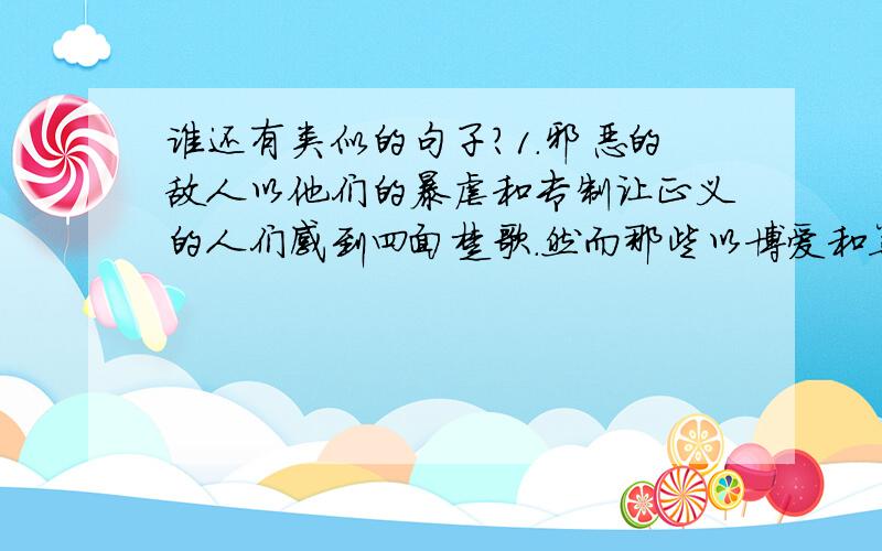 谁还有类似的句子?1.邪恶的敌人以他们的暴虐和专制让正义的人们感到四面楚歌.然而那些以博爱和善良的名义,引领弱小者穿越黑