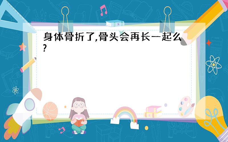 身体骨折了,骨头会再长一起么?