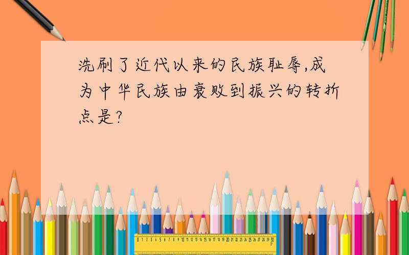 洗刷了近代以来的民族耻辱,成为中华民族由衰败到振兴的转折点是?