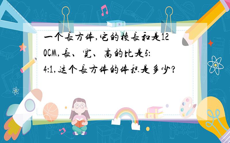 一个长方体,它的棱长和是120CM,长、宽、高的比是5：4：1,这个长方体的体积是多少?