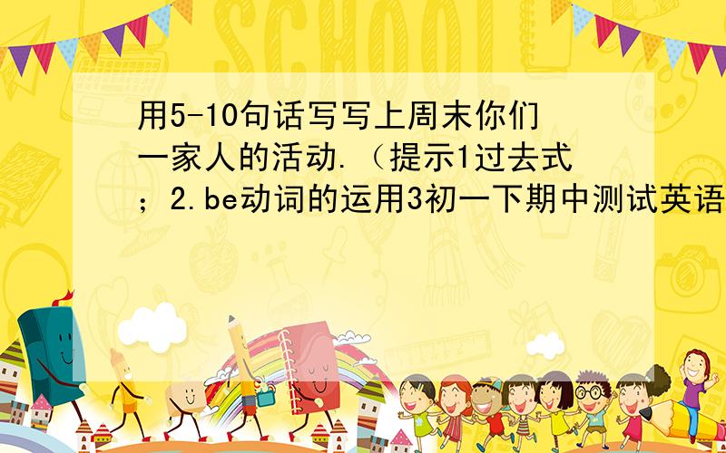 用5-10句话写写上周末你们一家人的活动.（提示1过去式；2.be动词的运用3初一下期中测试英语作文）期中!今天晚上9；