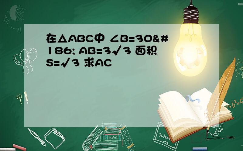 在△ABC中 ∠B=30º AB=3√3 面积S=√3 求AC