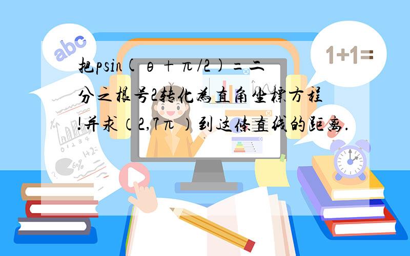 把psin(θ+π/2)=二分之根号2转化为直角坐标方程!并求（2,7π）到这条直线的距离.