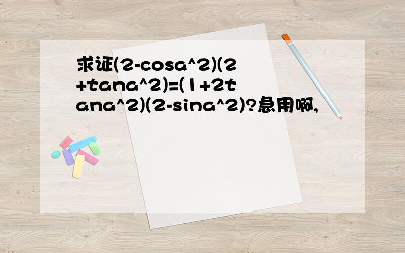 求证(2-cosa^2)(2+tana^2)=(1+2tana^2)(2-sina^2)?急用啊,