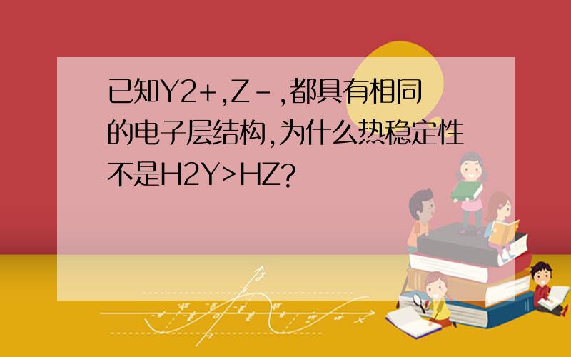 已知Y2+,Z-,都具有相同的电子层结构,为什么热稳定性不是H2Y>HZ?