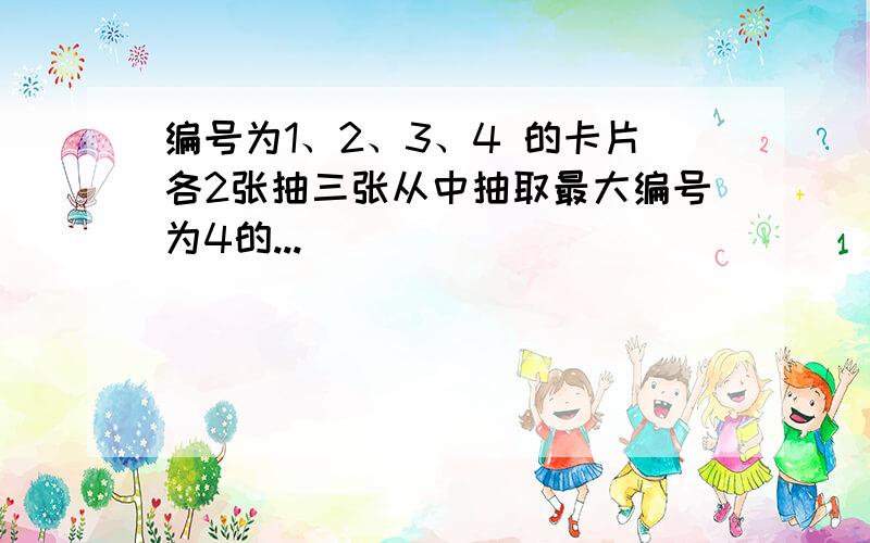 编号为1、2、3、4 的卡片各2张抽三张从中抽取最大编号为4的...