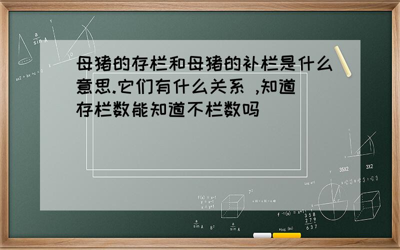 母猪的存栏和母猪的补栏是什么意思.它们有什么关系 ,知道存栏数能知道不栏数吗