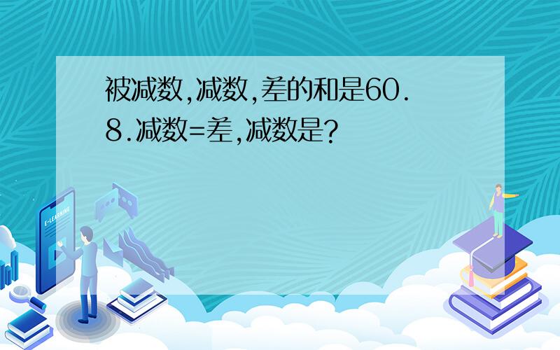 被减数,减数,差的和是60.8.减数=差,减数是?