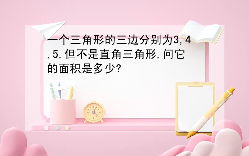 一个三角形的三边分别为3,4,5,但不是直角三角形,问它的面积是多少?