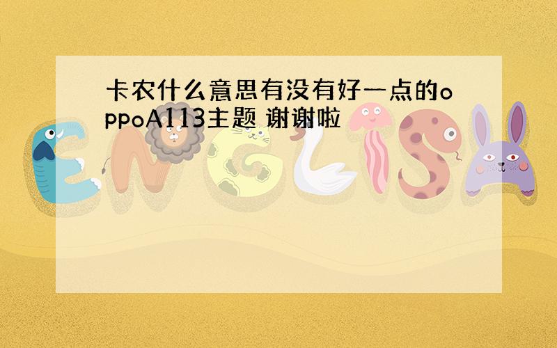 卡农什么意思有没有好一点的oppoA113主题 谢谢啦