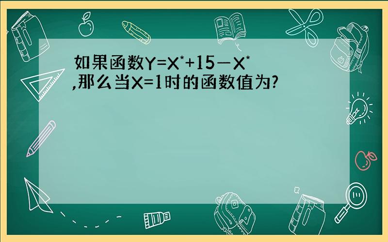 如果函数Y=X*+15—X*,那么当X=1时的函数值为?