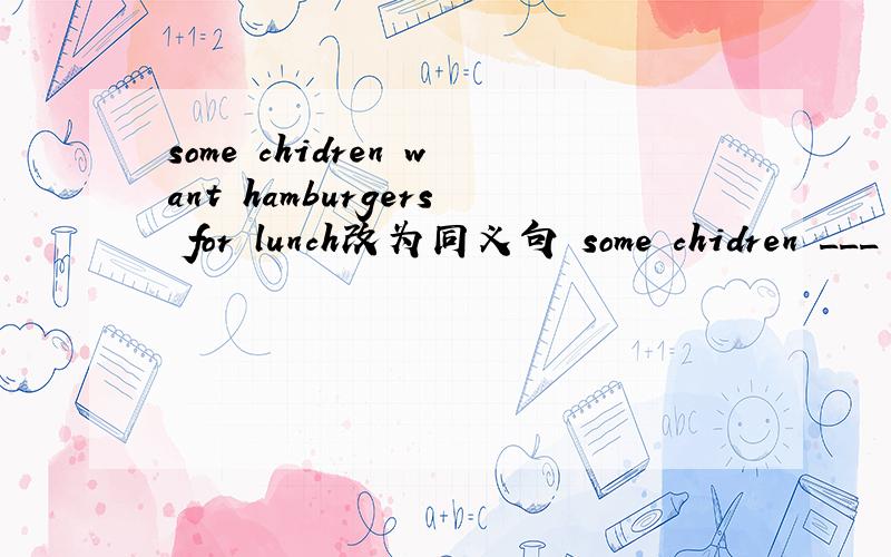 some chidren want hamburgers for lunch改为同义句 some chidren ___