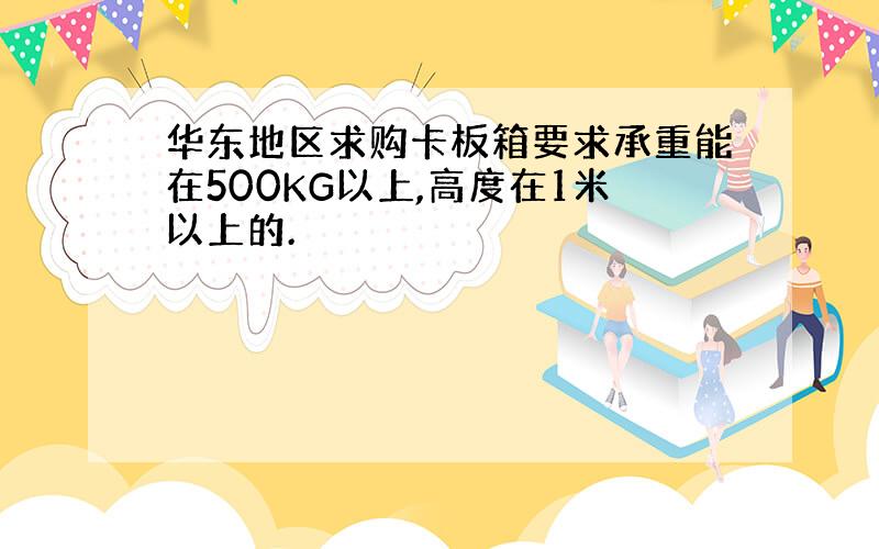 华东地区求购卡板箱要求承重能在500KG以上,高度在1米以上的.