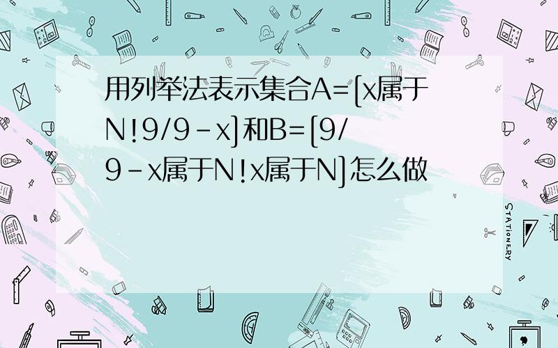 用列举法表示集合A=[x属于N!9/9-x]和B=[9/9-x属于N!x属于N]怎么做