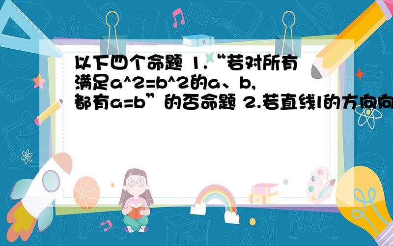 以下四个命题 1.“若对所有满足a^2=b^2的a、b,都有a=b”的否命题 2.若直线l的方向向