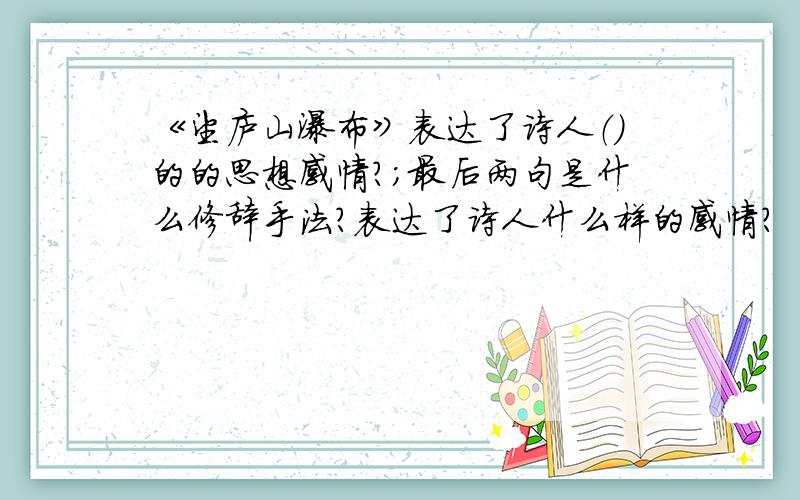 《望庐山瀑布》表达了诗人（）的的思想感情?；最后两句是什么修辞手法?表达了诗人什么样的感情?