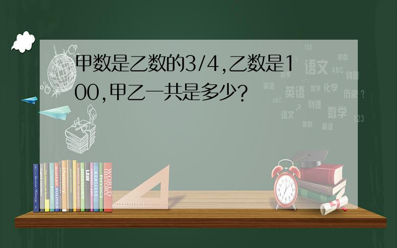 甲数是乙数的3/4,乙数是100,甲乙一共是多少?