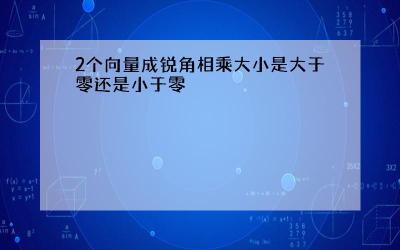 2个向量成锐角相乘大小是大于零还是小于零