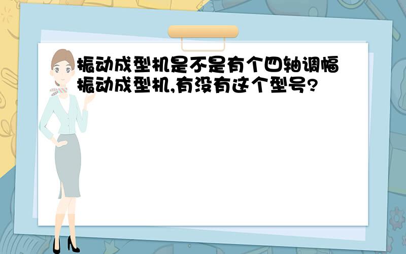 振动成型机是不是有个四轴调幅振动成型机,有没有这个型号?