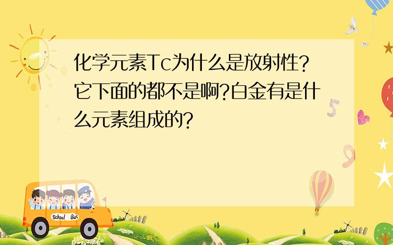 化学元素Tc为什么是放射性?它下面的都不是啊?白金有是什么元素组成的?