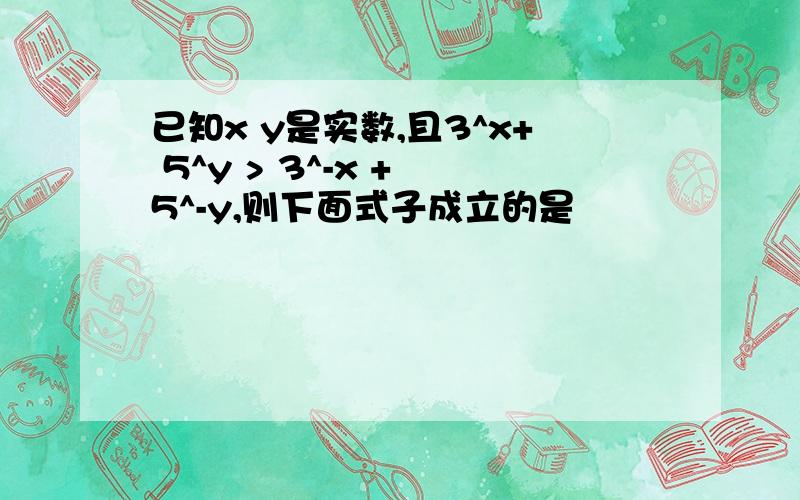 已知x y是实数,且3^x+ 5^y > 3^-x + 5^-y,则下面式子成立的是