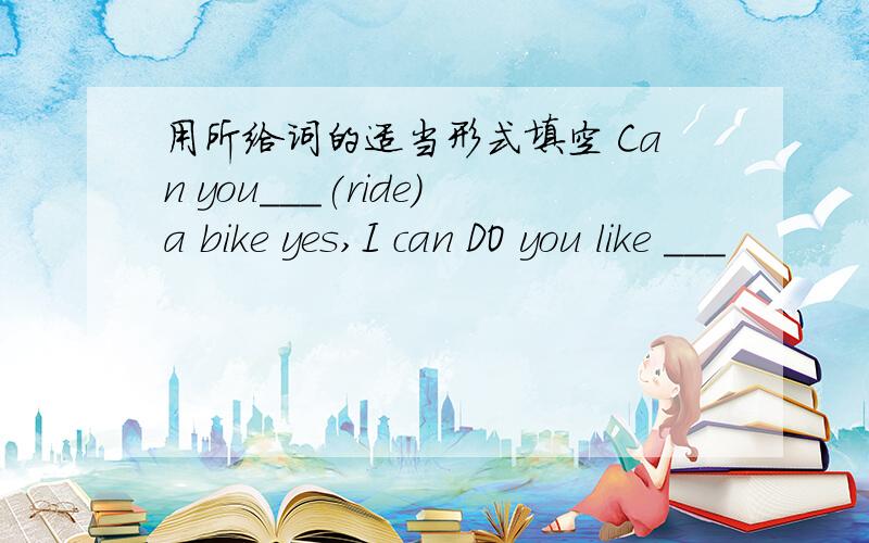 用所给词的适当形式填空 Can you___(ride)a bike yes,I can DO you like ___