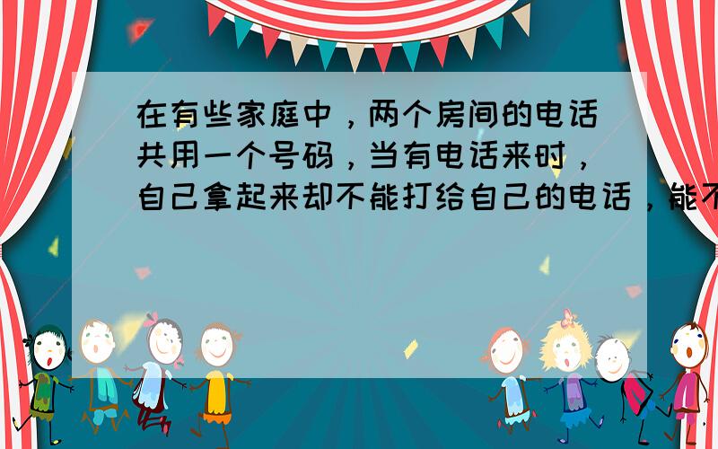 在有些家庭中，两个房间的电话共用一个号码，当有电话来时，自己拿起来却不能打给自己的电话，能不能通过摁下桌面上的一个开关，