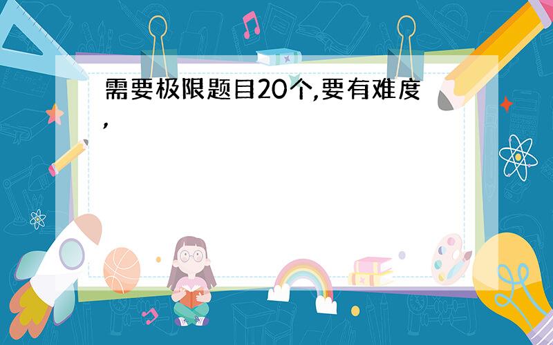 需要极限题目20个,要有难度,