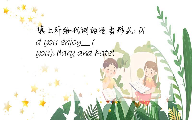 填上所给代词的适当形式：Did you enjoy__(you),Mary and Kate?