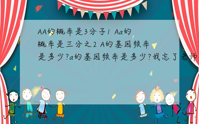 AA的概率是3分子1 Aa的概率是三分之2 A的基因频率是多少?a的基因频率是多少?我忘了老师怎