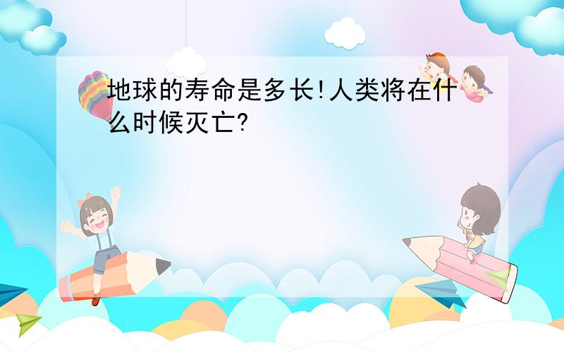 地球的寿命是多长!人类将在什么时候灭亡?